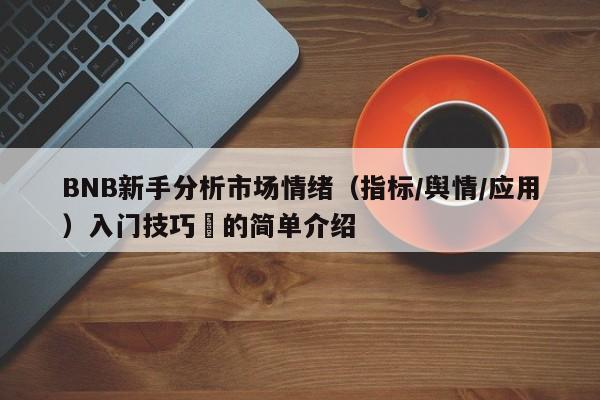 BNB新手分析市场情绪（指标/舆情/应用）入门技巧​的简单介绍-第1张图片-币选网