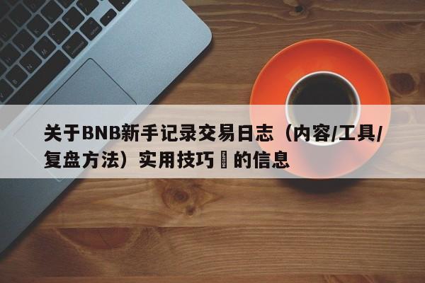 关于BNB新手记录交易日志（内容/工具/复盘方法）实用技巧​的信息-第1张图片-币选网
