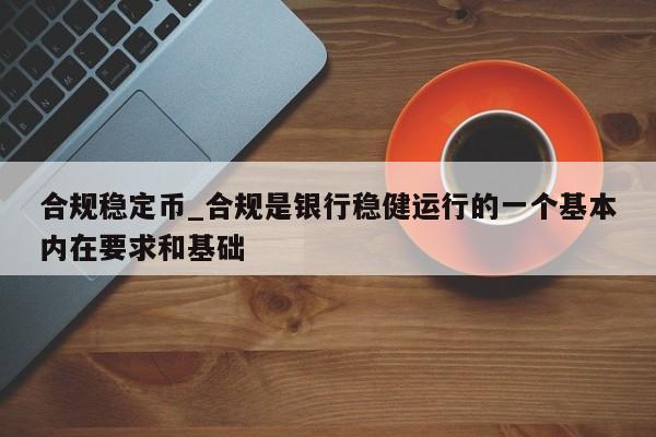 合规稳定币_合规是银行稳健运行的一个基本内在要求和基础-第1张图片-币选网