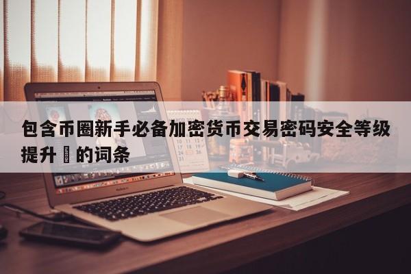 包含币圈新手必备加密货币交易密码安全等级提升​的词条-第1张图片-币选网