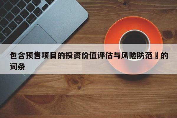 包含预售项目的投资价值评估与风险防范​的词条-第1张图片-币选网