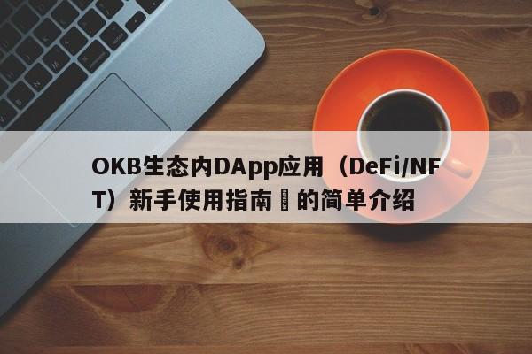 OKB生态内DApp应用（DeFi/NFT）新手使用指南​的简单介绍-第1张图片-币选网