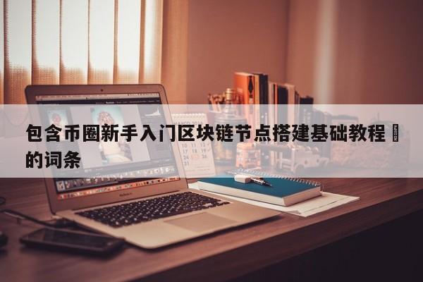 包含币圈新手入门区块链节点搭建基础教程​的词条-第1张图片-币选网