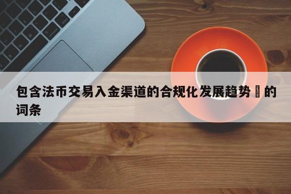 包含法币交易入金渠道的合规化发展趋势​的词条-第1张图片-币选网