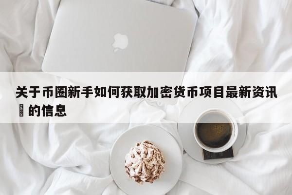 关于币圈新手如何获取加密货币项目最新资讯​的信息-第1张图片-币选网