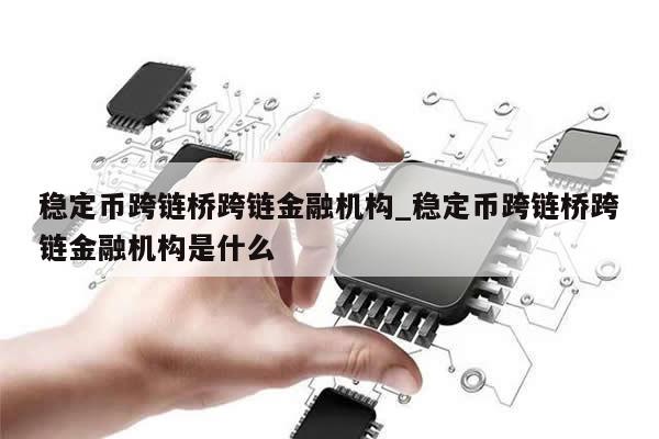 稳定币跨链桥跨链金融机构_稳定币跨链桥跨链金融机构是什么-第1张图片-币选网