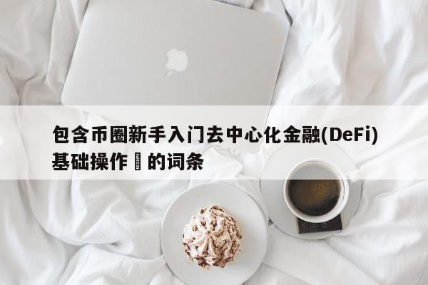 包含币圈新手入门去中心化金融(DeFi)基础操作​的词条-第1张图片-币选网