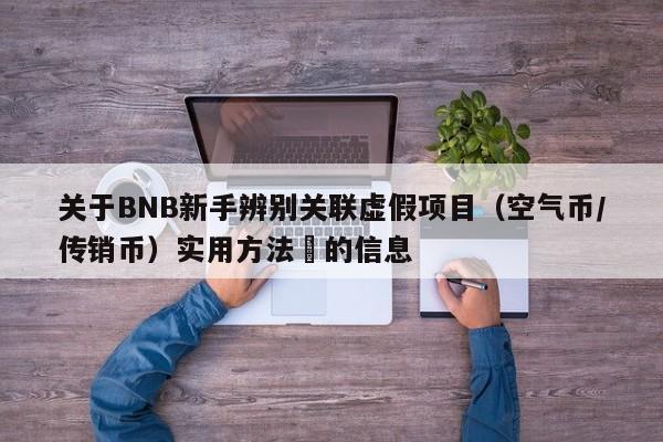 关于BNB新手辨别关联虚假项目（空气币/传销币）实用方法​的信息-第1张图片-币选网