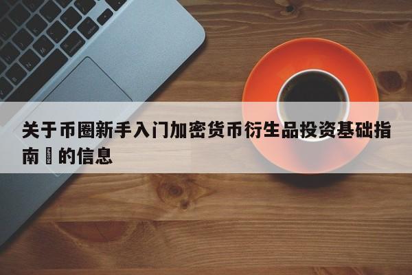 关于币圈新手入门加密货币衍生品投资基础指南​的信息-第1张图片-币选网