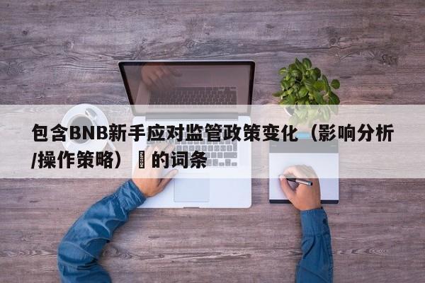 包含BNB新手应对监管政策变化（影响分析/操作策略）​的词条-第1张图片-币选网