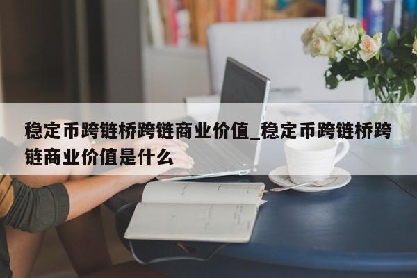稳定币跨链桥跨链商业价值_稳定币跨链桥跨链商业价值是什么-第1张图片-币选网