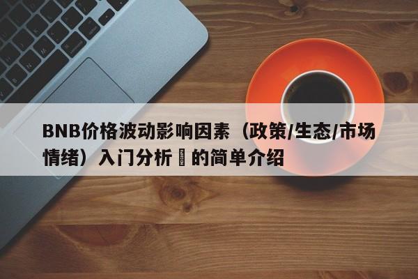 BNB价格波动影响因素（政策/生态/市场情绪）入门分析​的简单介绍-第1张图片-币选网