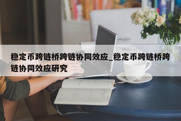 稳定币跨链桥跨链协同效应_稳定币跨链桥跨链协同效应研究-第1张图片-币选网