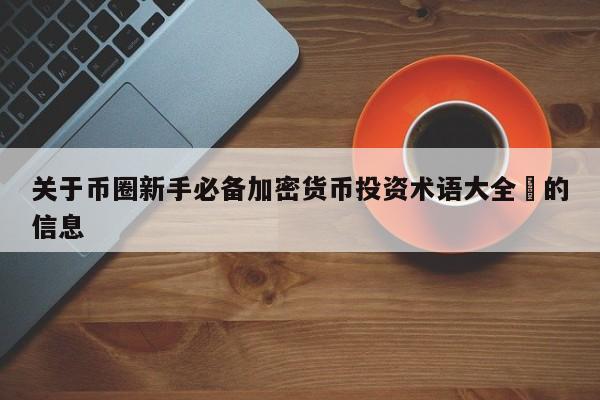 关于币圈新手必备加密货币投资术语大全​的信息-第1张图片-币选网