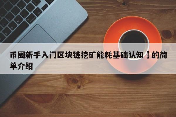 币圈新手入门区块链挖矿能耗基础认知​的简单介绍-第1张图片-币选网