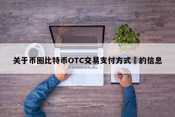关于币圈比特币OTC交易支付方式​的信息-第1张图片-币选网