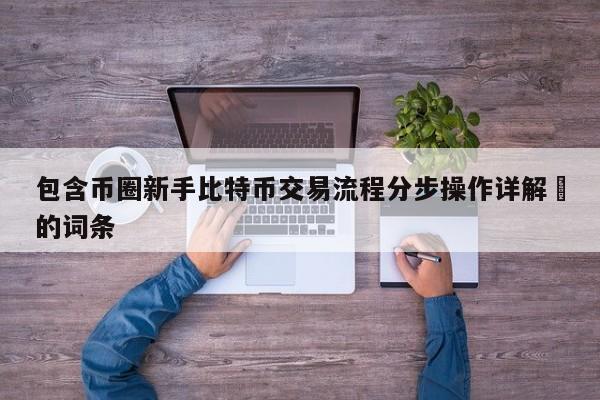 包含币圈新手比特币交易流程分步操作详解​的词条-第1张图片-币选网