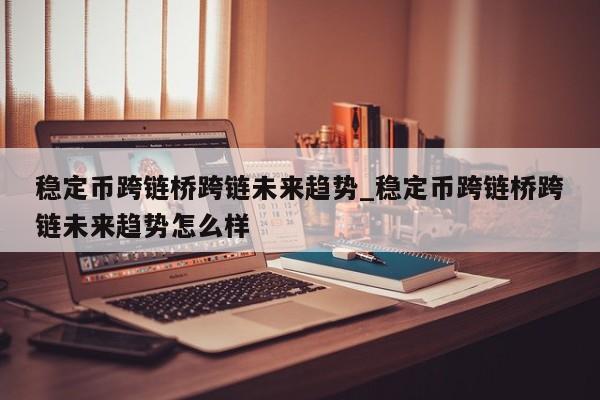 稳定币跨链桥跨链未来趋势_稳定币跨链桥跨链未来趋势怎么样-第1张图片-币选网