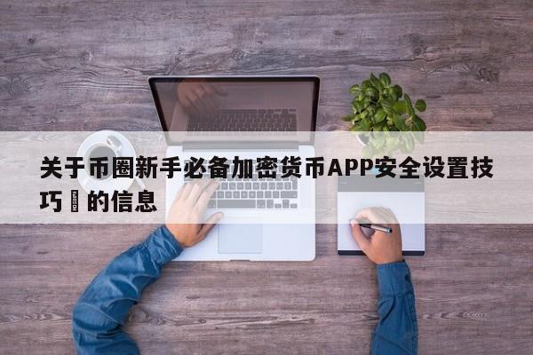 关于币圈新手必备加密货币APP安全设置技巧​的信息-第1张图片-币选网