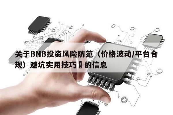 关于BNB投资风险防范（价格波动/平台合规）避坑实用技巧​的信息-第1张图片-币选网