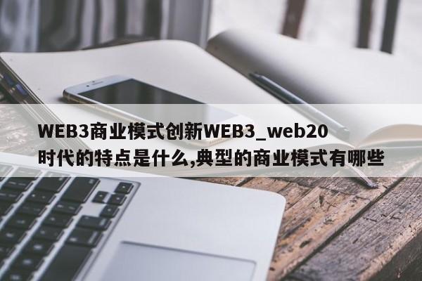 WEB3商业模式创新WEB3_web20时代的特点是什么,典型的商业模式有哪些-第1张图片-币选网
