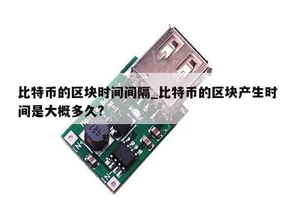 比特币的区块时间间隔_比特币的区块产生时间是大概多久?-第1张图片-币选网