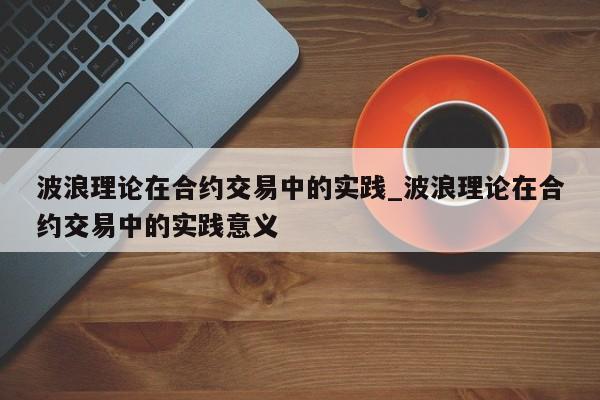 波浪理论在合约交易中的实践_波浪理论在合约交易中的实践意义-第1张图片-币选网