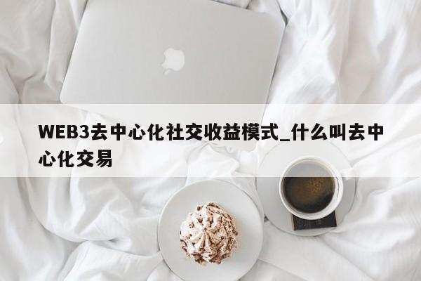 WEB3去中心化社交收益模式_什么叫去中心化交易-第1张图片-币选网