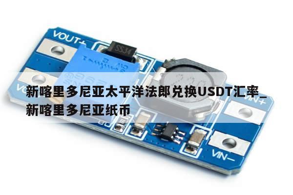 新喀里多尼亚太平洋法郎兑换USDT汇率_新喀里多尼亚纸币-第1张图片-币选网