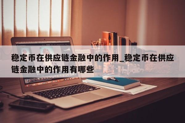 稳定币在供应链金融中的作用_稳定币在供应链金融中的作用有哪些-第1张图片-币选网
