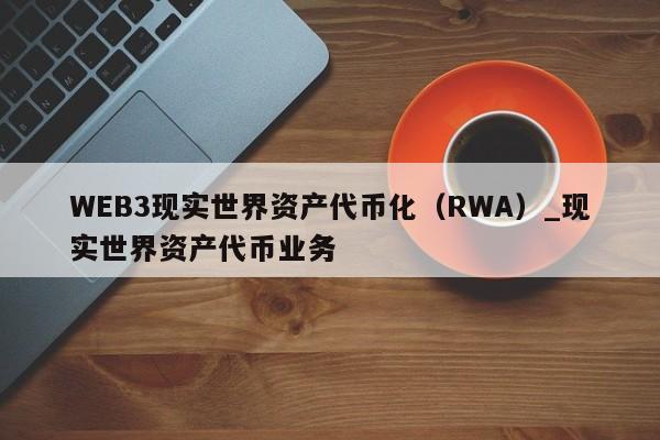 WEB3现实世界资产代币化（RWA）_现实世界资产代币业务-第1张图片-币选网