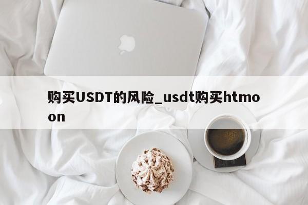 购买USDT的风险_usdt购买htmoon-第1张图片-币选网