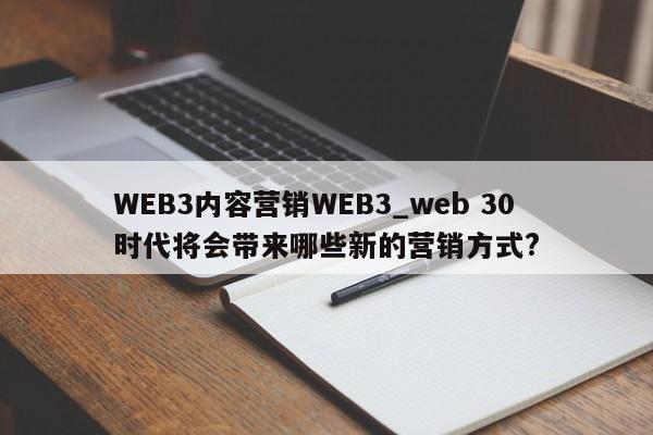 WEB3内容营销WEB3_web 30 时代将会带来哪些新的营销方式?-第1张图片-币选网