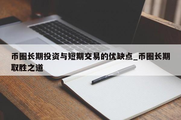 币圈长期投资与短期交易的优缺点_币圈长期取胜之道-第1张图片-币选网