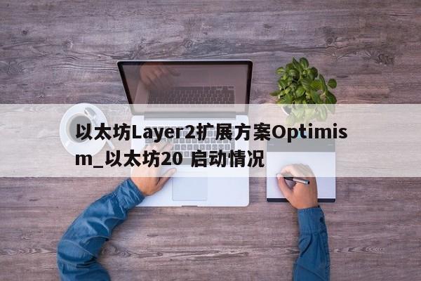 以太坊Layer2扩展方案Optimism_以太坊20 启动情况-第1张图片-币选网