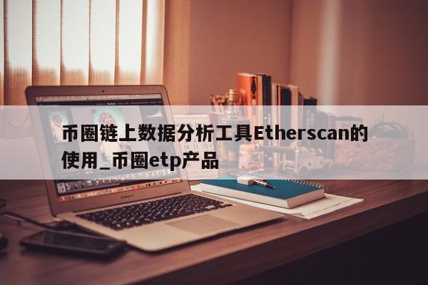 币圈链上数据分析工具Etherscan的使用_币圈etp产品-第1张图片-币选网
