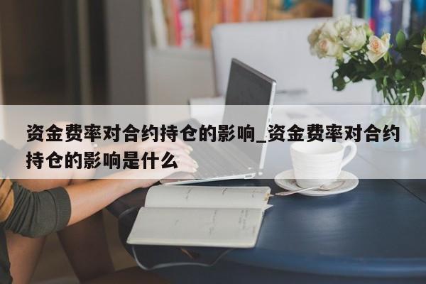 资金费率对合约持仓的影响_资金费率对合约持仓的影响是什么-第1张图片-币选网