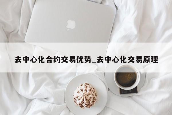 去中心化合约交易优势_去中心化交易原理-第1张图片-币选网
