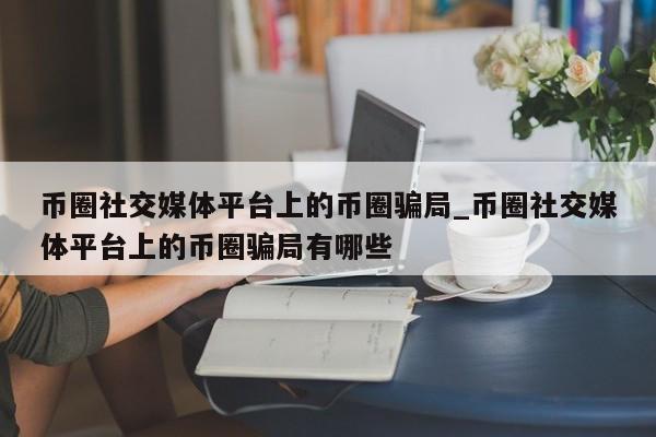 币圈社交媒体平台上的币圈骗局_币圈社交媒体平台上的币圈骗局有哪些-第1张图片-币选网
