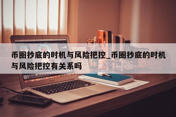 币圈抄底的时机与风险把控_币圈抄底的时机与风险把控有关系吗-第1张图片-币选网