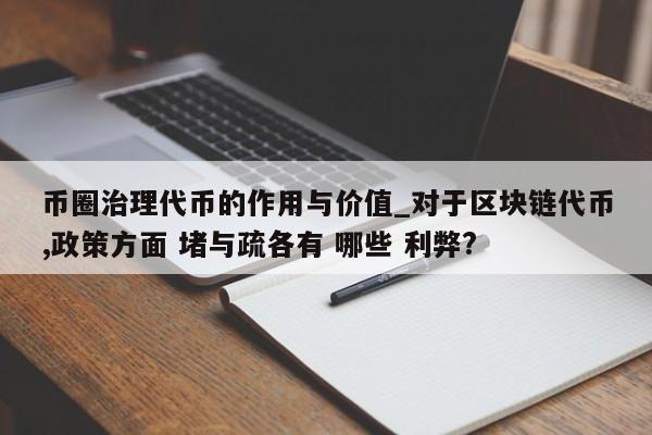 币圈治理代币的作用与价值_对于区块链代币,政策方面 堵与疏各有 哪些 利弊?-第1张图片-币选网