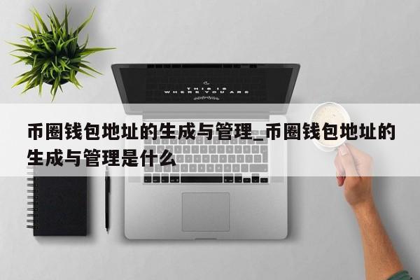 币圈钱包地址的生成与管理_币圈钱包地址的生成与管理是什么-第1张图片-币选网