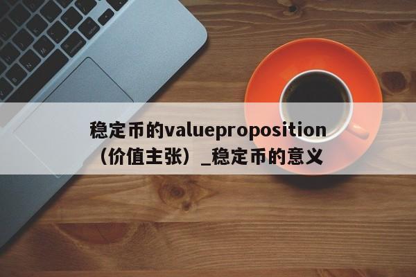稳定币的valueproposition（价值主张）_稳定币的意义-第1张图片-币选网