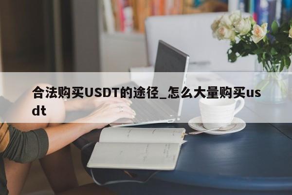合法购买USDT的途径_怎么大量购买usdt-第1张图片-币选网