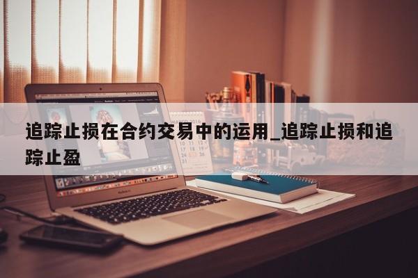 追踪止损在合约交易中的运用_追踪止损和追踪止盈-第1张图片-币选网