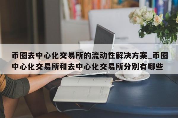 币圈去中心化交易所的流动性解决方案_币圈中心化交易所和去中心化交易所分别有哪些-第1张图片-币选网