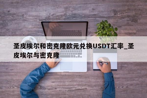 圣皮埃尔和密克隆欧元兑换USDT汇率_圣皮埃尔与密克隆-第1张图片-币选网