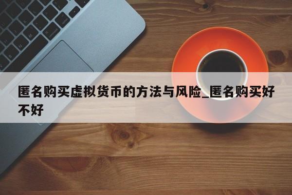 匿名购买虚拟货币的方法与风险_匿名购买好不好-第1张图片-币选网