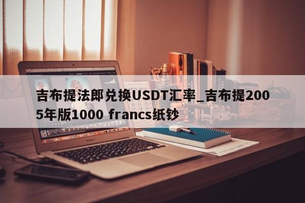 吉布提法郎兑换USDT汇率_吉布提2005年版1000 francs纸钞-第1张图片-币选网