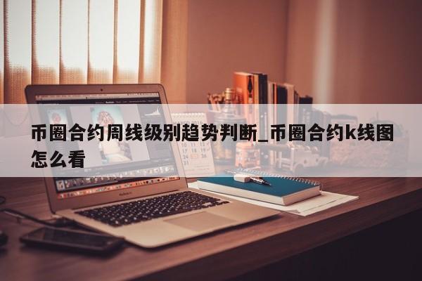 币圈合约周线级别趋势判断_币圈合约k线图怎么看-第1张图片-币选网